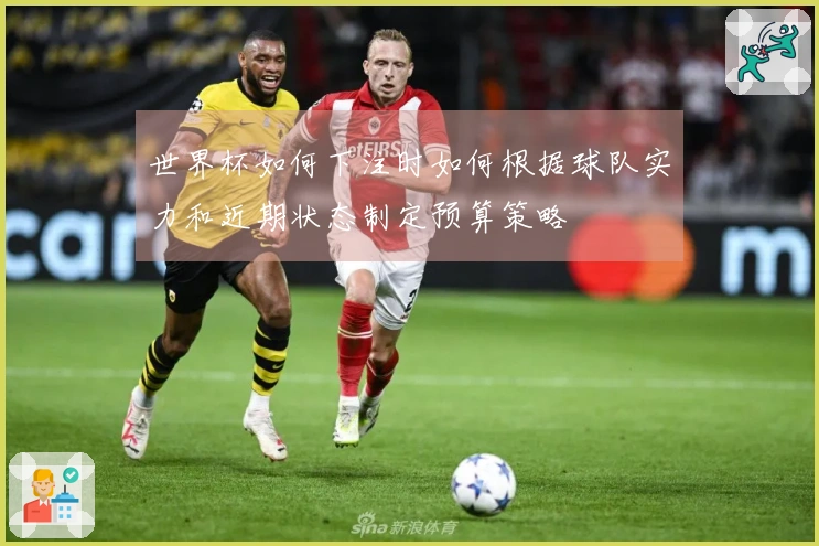 世界杯如何下注时如何根据球队实力和近期状态制定预算策略