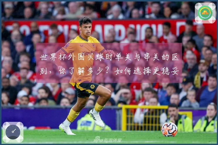 世界杯外围买球时单关与串关的区别，你了解多少？如何选择更稳妥的下注方式？