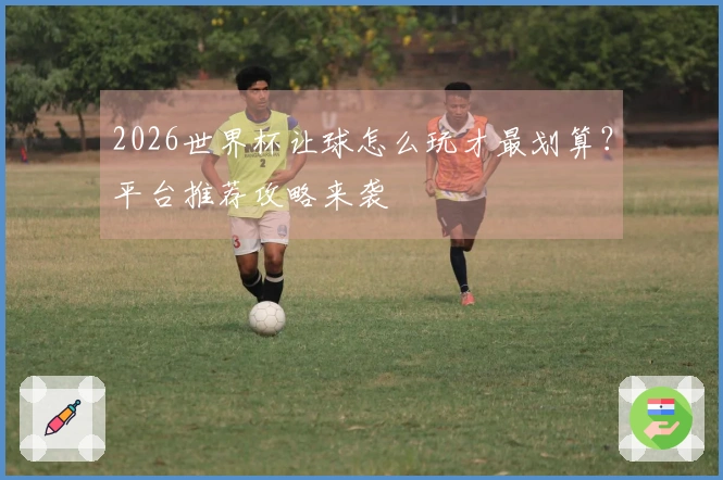 2026世界杯让球怎么玩才最划算？平台推荐攻略来袭
