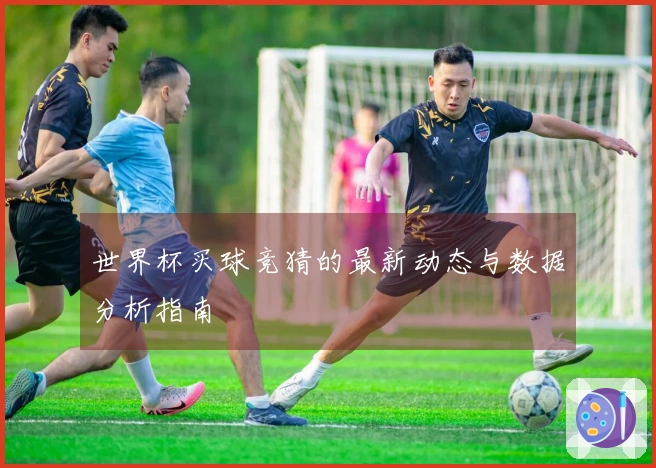 世界杯买球竞猜的最新动态与数据分析指南