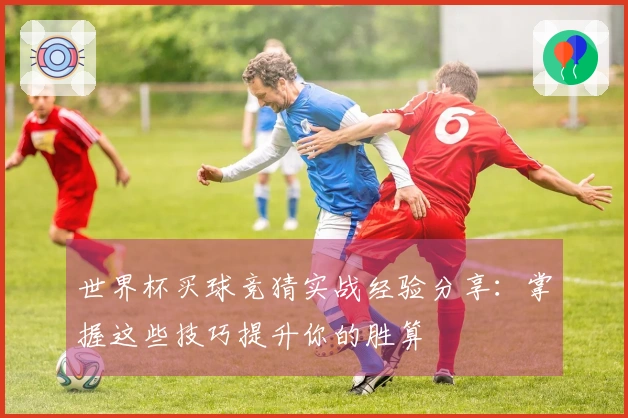 世界杯买球竞猜实战经验分享：掌握这些技巧提升你的胜算