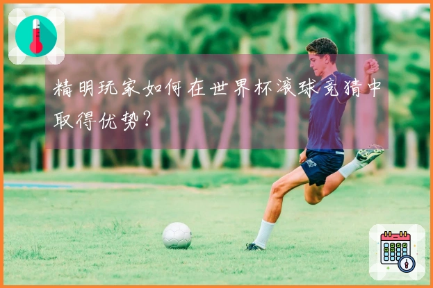 精明玩家如何在世界杯滚球竞猜中取得优势？