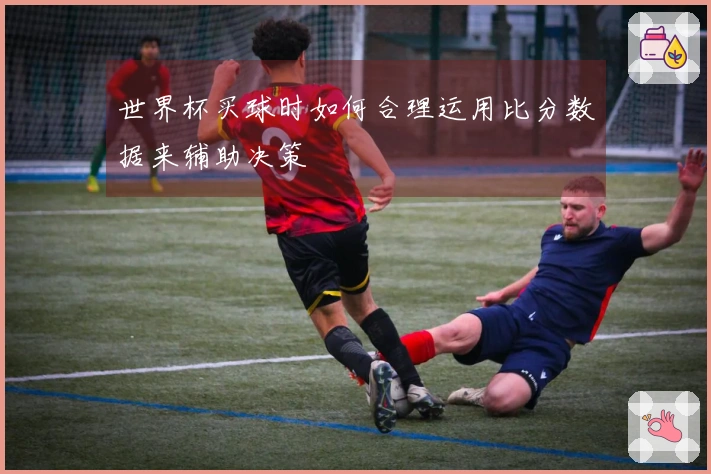 世界杯买球时如何合理运用比分数据来辅助决策