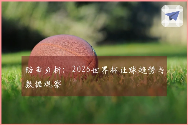 赔率分析：2026世界杯让球趋势与数据观察