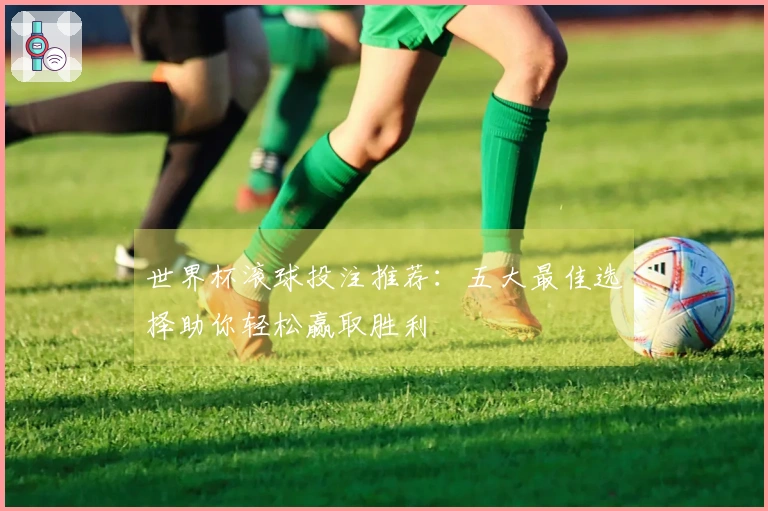 世界杯滚球投注推荐：五大最佳选择助你轻松赢取胜利