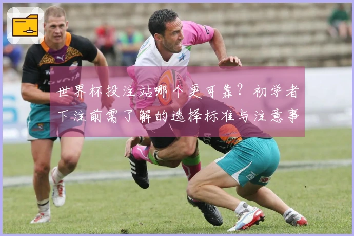 世界杯投注站哪个更可靠？初学者下注前需了解的选择标准与注意事项