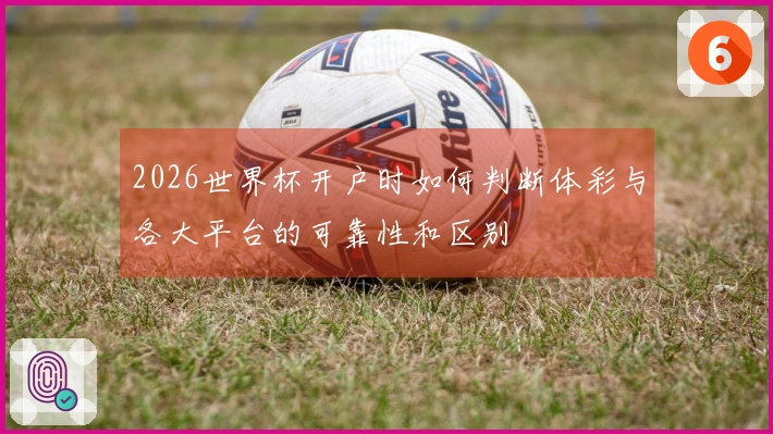 2026世界杯开户时如何判断体彩与各大平台的可靠性和区别