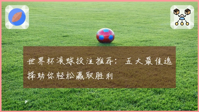 世界杯滚球投注推荐：五大最佳选择助你轻松赢取胜利