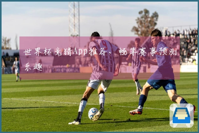 世界杯竞猜App推荐，畅享赛事预测乐趣