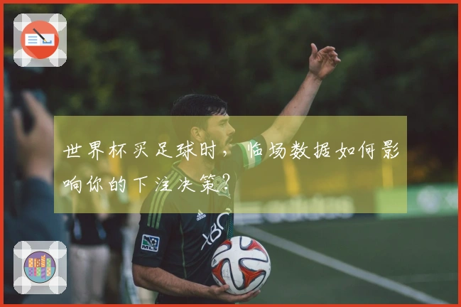 世界杯买足球时，临场数据如何影响你的下注决策？