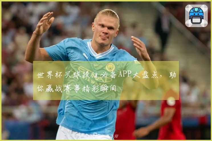 世界杯买球投注必备APP大盘点，助你赢战赛事精彩瞬间