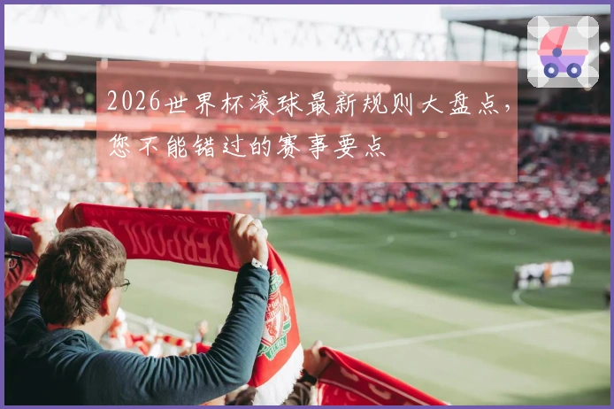 2026世界杯滚球最新规则大盘点，您不能错过的赛事要点
