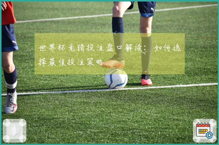 世界杯竞猜投注盘口解读：如何选择最佳投注策略