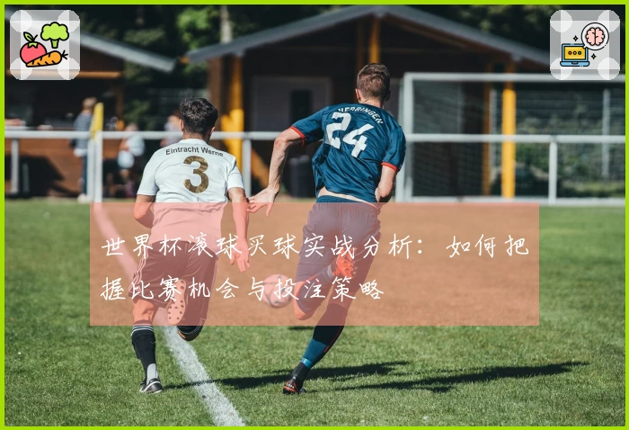 世界杯滚球买球实战分析：如何把握比赛机会与投注策略