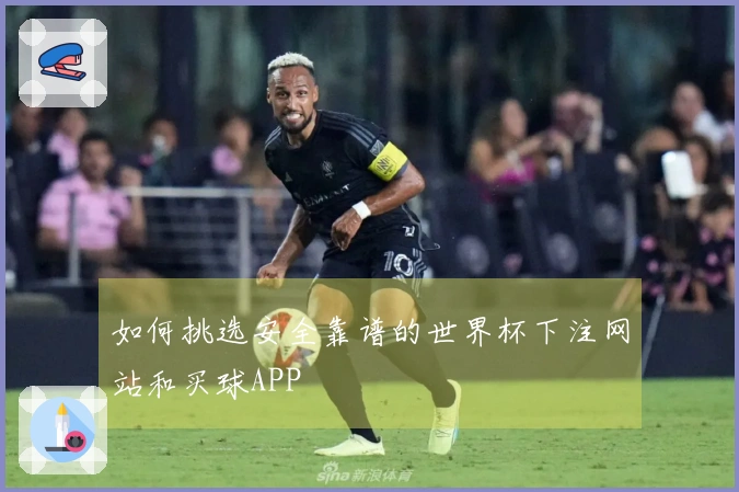 如何挑选安全靠谱的世界杯下注网站和买球APP