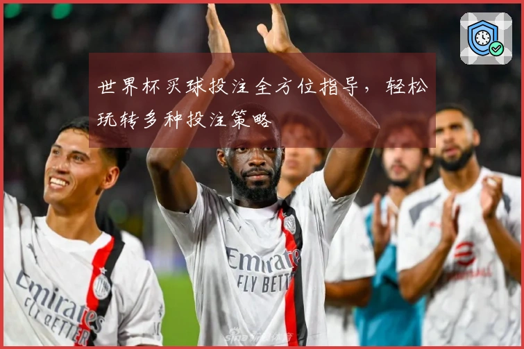 世界杯买球投注全方位指导，轻松玩转多种投注策略