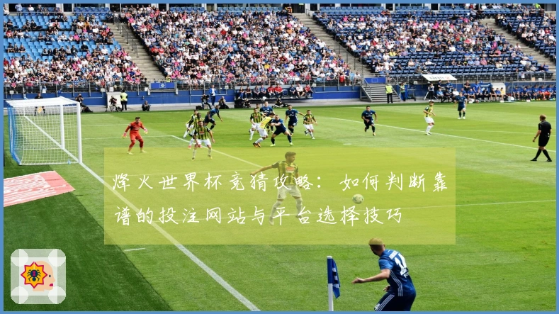 烽火世界杯竞猜攻略：如何判断靠谱的投注网站与平台选择技巧