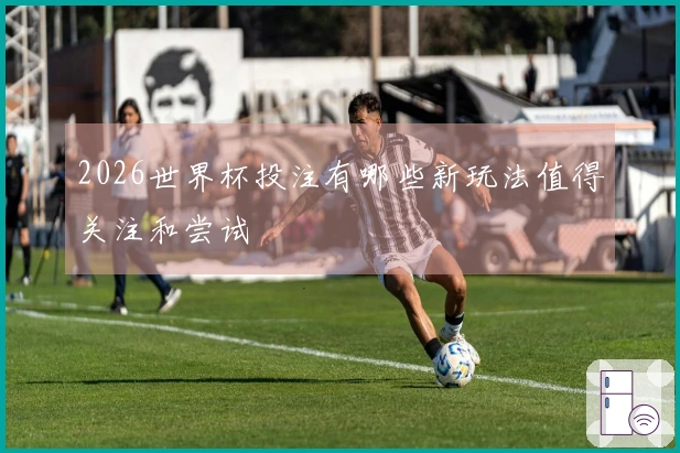 2026世界杯投注有哪些新玩法值得关注和尝试