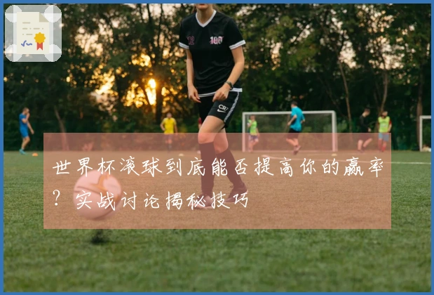 世界杯滚球到底能否提高你的赢率？实战讨论揭秘技巧